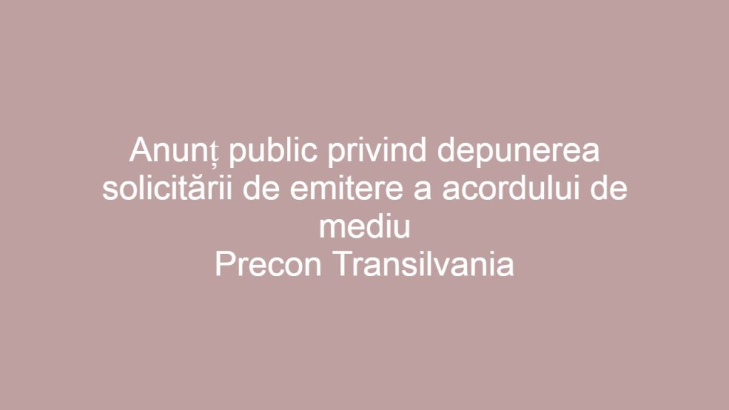 Anunt public pentru solicitarea acordului de mediu Precon Transilvania